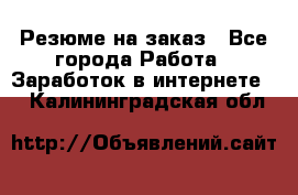 Резюме на заказ - Все города Работа » Заработок в интернете   . Калининградская обл.